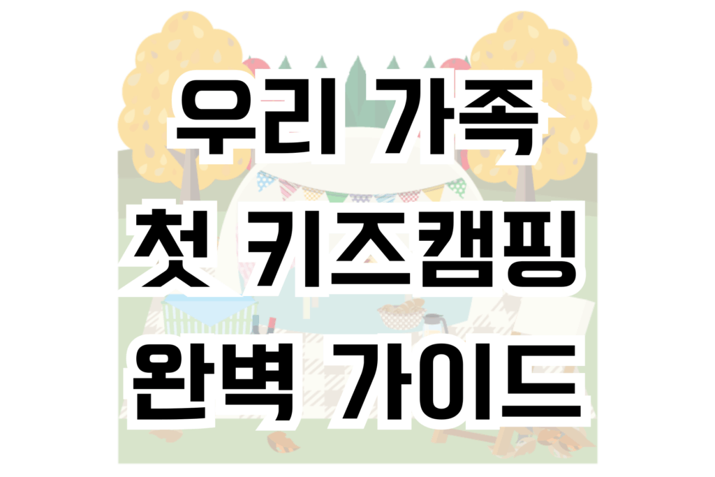 우리 가족 첫 키즈캠핑 완벽 가이드